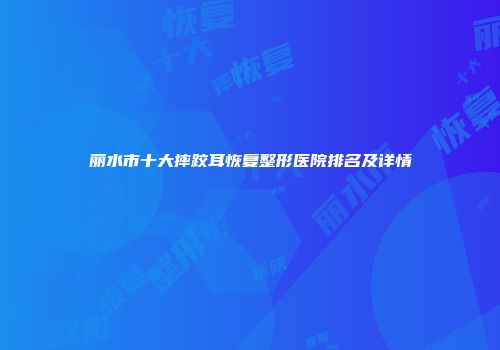 丽水市十大摔跤耳恢复整形医院排名及详情