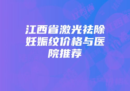 江西省激光祛除妊娠纹价格与医院推荐