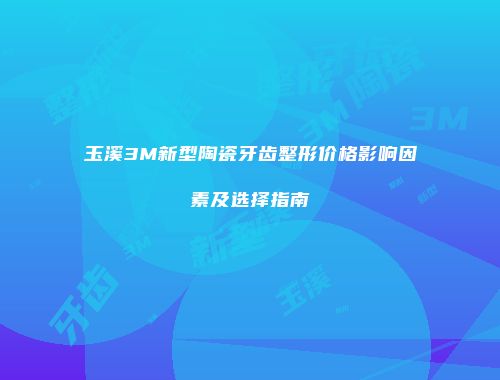 玉溪3M新型陶瓷牙齿整形价格影响因素及选择指南