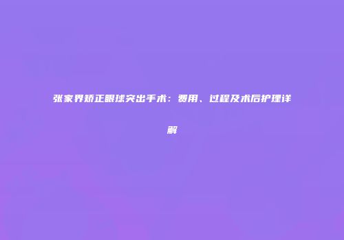 张家界矫正眼球突出手术：费用、过程及术后护理详解