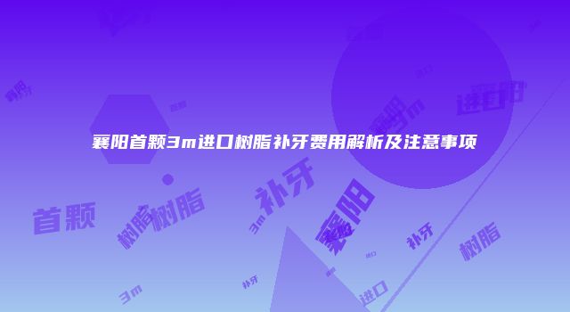 襄阳首颗3m进口树脂补牙费用解析及注意事项