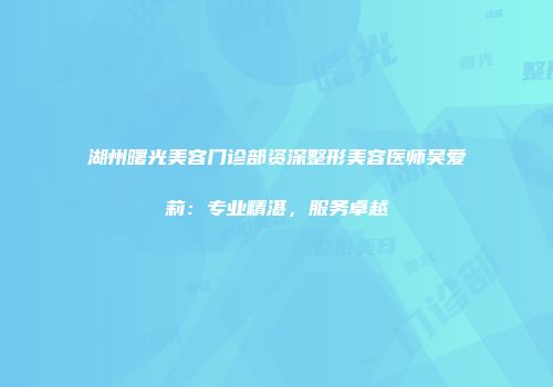 湖州曙光美容门诊部资深整形美容医师吴爱莉：专业精湛，服务卓越
