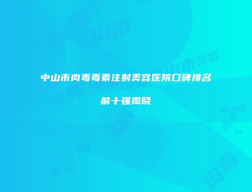 中山市肉毒毒素注射美容医院口碑排名前十强揭晓