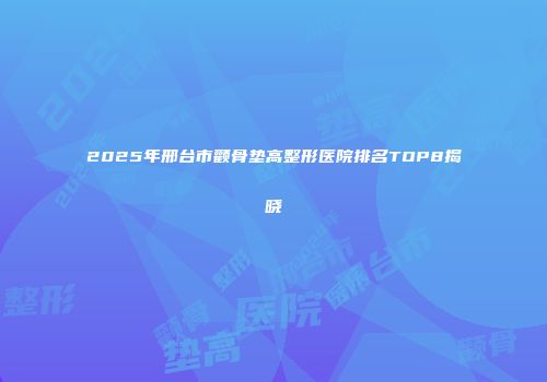 2025年邢台市颧骨垫高整形医院排名TOP8揭晓