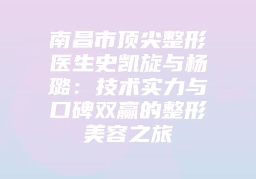 南昌市顶尖整形医生史凯旋与杨璐：技术实力与口碑双赢的整形美容之旅