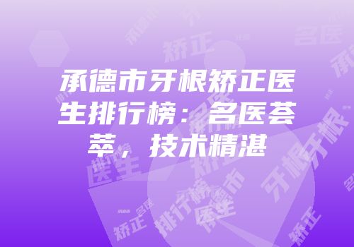 承德市牙根矫正医生排行榜：名医荟萃，技术精湛