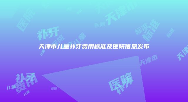 天津市儿童补牙费用标准及医院信息发布