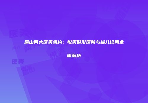 眉山两大医美机构：悦美整形医院与蝶儿诊所全面解析