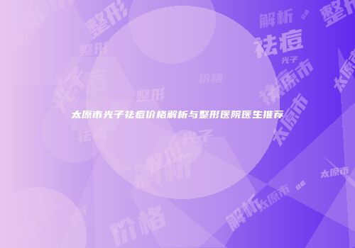 太原市光子祛痘价格解析与整形医院医生推荐