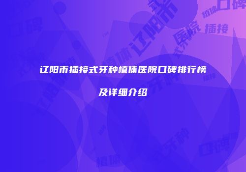 辽阳市插接式牙种植体医院口碑排行榜及详细介绍