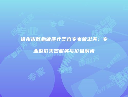 福州市陈勉曾医疗美容专家曾淑芳：专业整形美容服务与价目解析