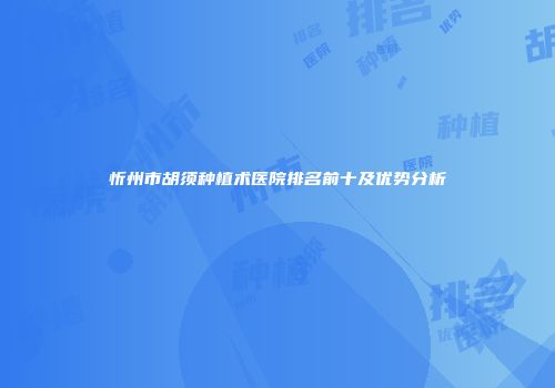 忻州市胡须种植术医院排名前十及优势分析