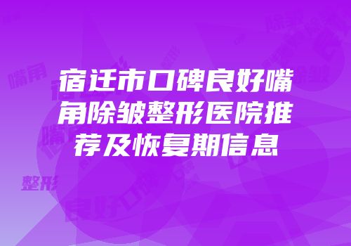 宿迁市口碑良好嘴角除皱整形医院推荐及恢复期信息
