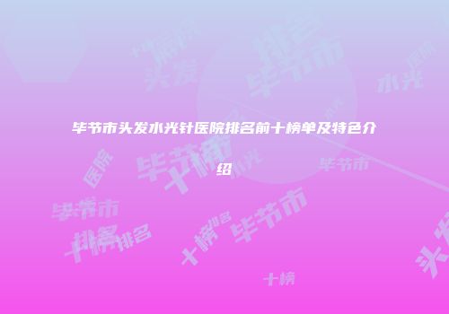 毕节市头发水光针医院排名前十榜单及特色介绍