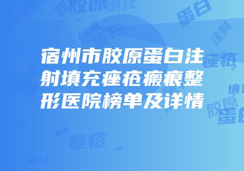 宿州市胶原蛋白注射填充痤疮瘢痕整形医院榜单及详情