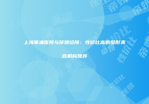 上海奉浦医院与帝妍诊所：性价比高的整形美容机构推荐