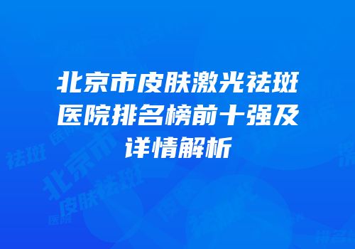 北京市皮肤激光祛斑医院排名榜前十强及详情解析
