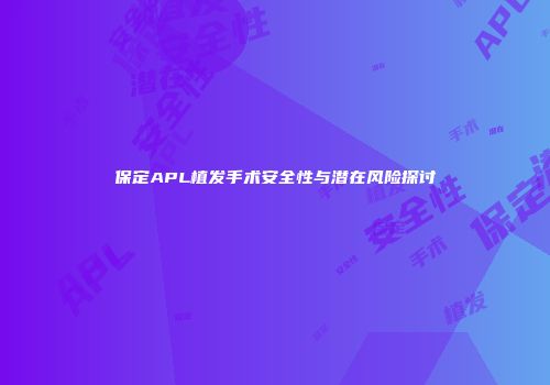 保定APL植发手术安全性与潜在风险探讨