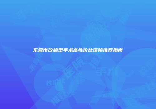 东营市改脸型手术高性价比医院推荐指南