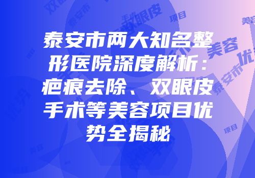 泰安市两大知名整形医院深度解析：疤痕去除、双眼皮手术等美容项目优势全揭秘