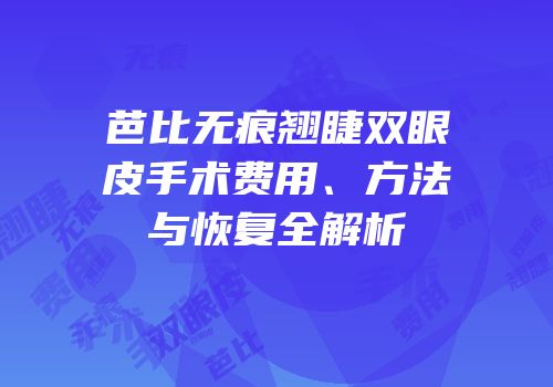 芭比无痕翘睫双眼皮手术费用、方法与恢复全解析