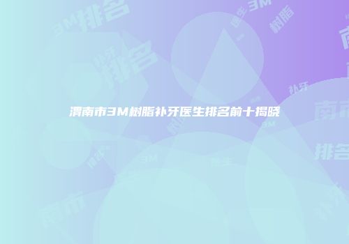 渭南市3M树脂补牙医生排名前十揭晓