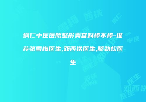 铜仁中医医院整形美容科棒不棒-推荐张雪梅医生,邓西铁医生,滕劲松医生