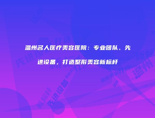 温州名人医疗美容医院：专业团队、先进设备，打造整形美容新标杆