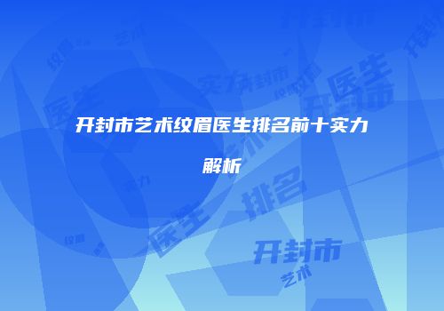 开封市艺术纹眉医生排名前十实力解析