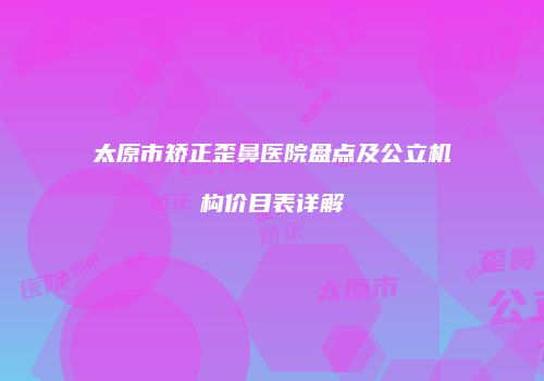 太原市矫正歪鼻医院盘点及公立机构价目表详解