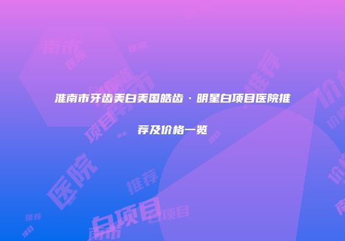 淮南市牙齿美白美国皓齿·明星白项目医院推荐及价格一览