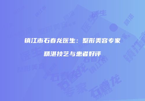 镇江市石春龙医生：整形美容专家精湛技艺与患者好评