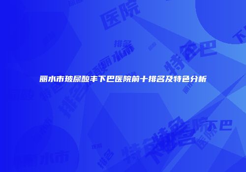 丽水市玻尿酸丰下巴医院前十排名及特色分析