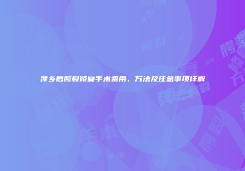萍乡唇腭裂修复手术费用、方法及注意事项详解