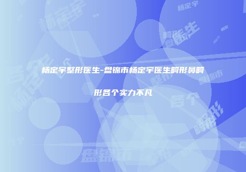 杨定宇整形医生-盘锦市杨定宇医生畸形鼻畸形各个实力不凡