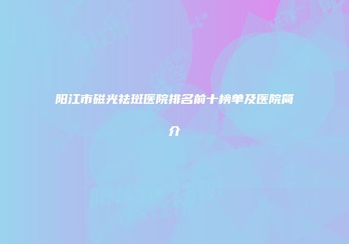 阳江市磁光祛斑医院排名前十榜单及医院简介