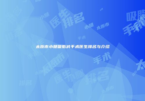 太原市小腿吸脂减手术医生排名与介绍