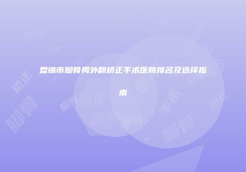 盘锦市脚骨拇外翻矫正手术医院排名及选择指南
