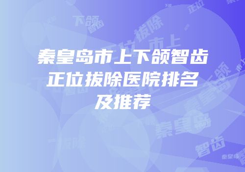 秦皇岛市上下颌智齿正位拔除医院排名及推荐