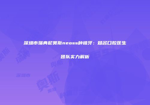深圳市瑞典尼奥斯neoss种植牙：知名口腔医生团队实力解析