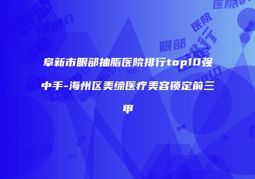 阜新市眼部抽脂医院排行top10强中手-海州区美缔医疗美容锁定前三甲