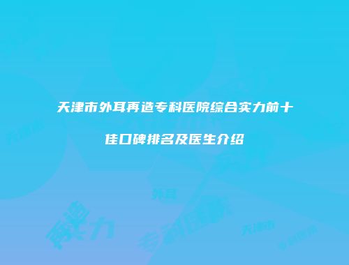 天津市外耳再造专科医院综合实力前十佳口碑排名及医生介绍