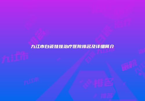 九江市白瓷娃娃治疗医院排名及详细简介