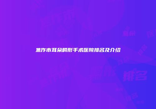 焦作市耳朵畸形手术医院排名及介绍