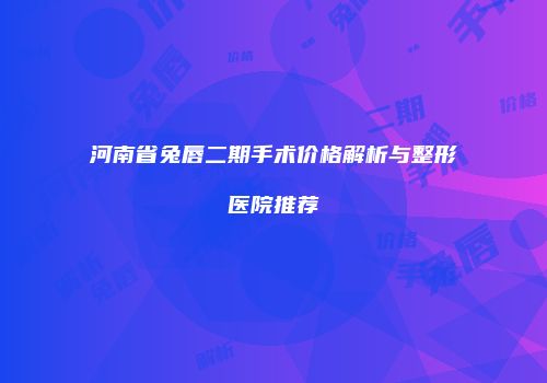 河南省兔唇二期手术价格解析与整形医院推荐