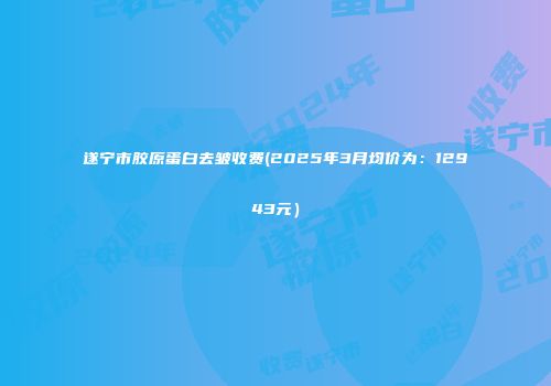 遂宁市胶原蛋白去皱收费(2025年3月均价为：12943元）
