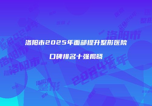 洛阳市2025年面部提升整形医院口碑排名十强揭晓