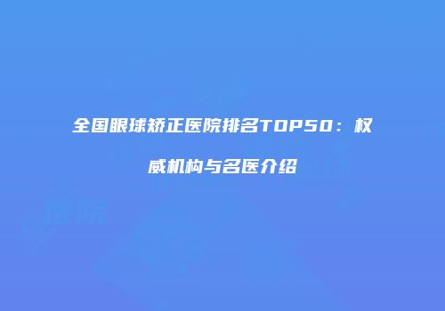 全国眼球矫正医院排名TOP50：权威机构与名医介绍