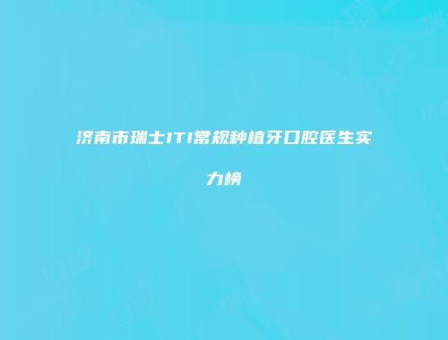 济南市瑞士ITI常规种植牙口腔医生实力榜