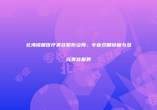 北海锐朗医疗美容整形诊所：专业双眼修复与多元美容服务